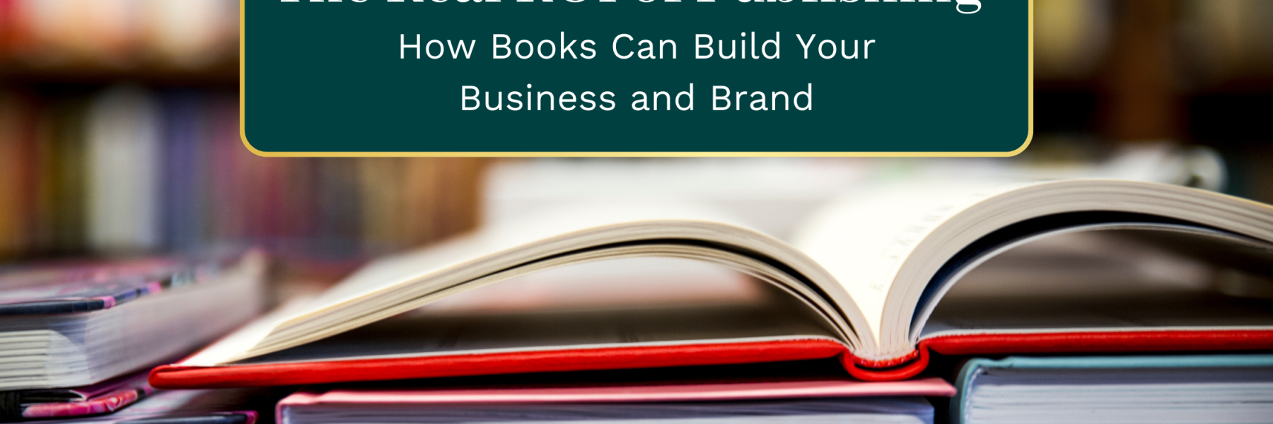 The Real ROI of Publishing: How Books Can Build Your Business and Brand